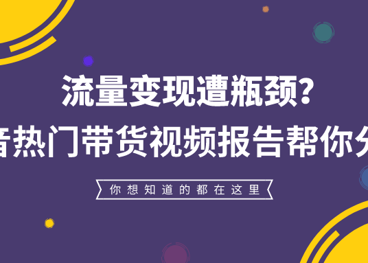 流量变现遭瓶颈？抖音热门带货视频报告继续帮你分析！