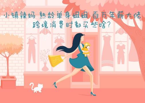 2020中国跨境消费研究报告：小镇辣妈 熟龄单身姐姐 百万年薪大佬和夫人 跨境消费时都买些啥