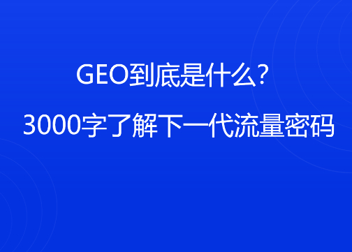 GEO到底是什么？3000字了解下一代流量密码